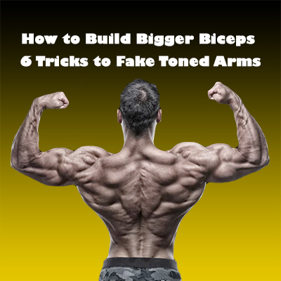 How to Build Bigger Biceps:  6 Tricks to Fake Toned Arms