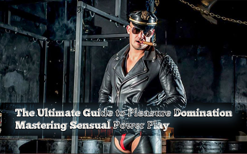 The Ultimate Guide To Pleasure Domination: Mastering Sensual Power Play